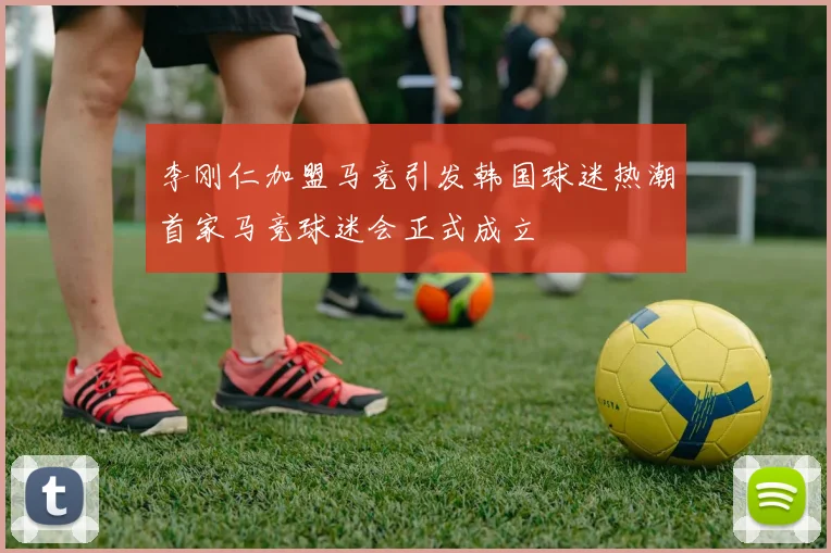 李刚仁加盟马竞引发韩国球迷热潮首家马竞球迷会正式成立
