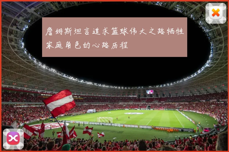 詹姆斯坦言追求篮球伟大之路牺牲家庭角色的心路历程