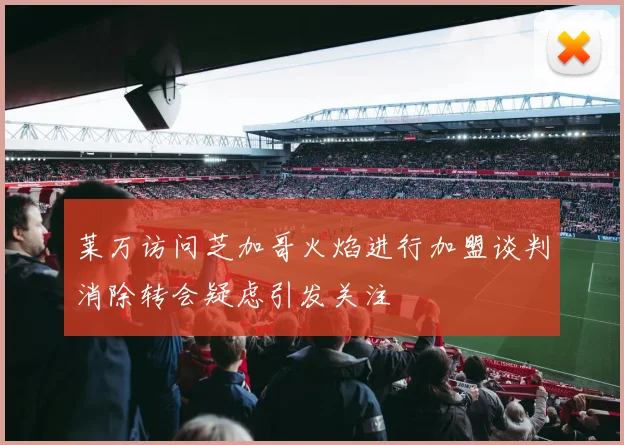莱万访问芝加哥火焰进行加盟谈判消除转会疑虑引发关注