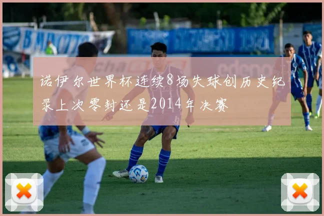 诺伊尔世界杯连续8场失球创历史纪录上次零封还是2014年决赛