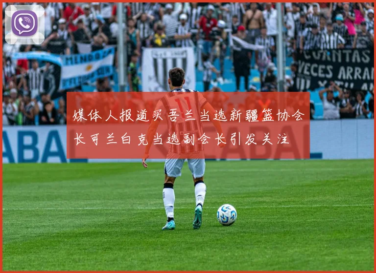媒体人报道买吾兰当选新疆篮协会长可兰白克当选副会长引发关注