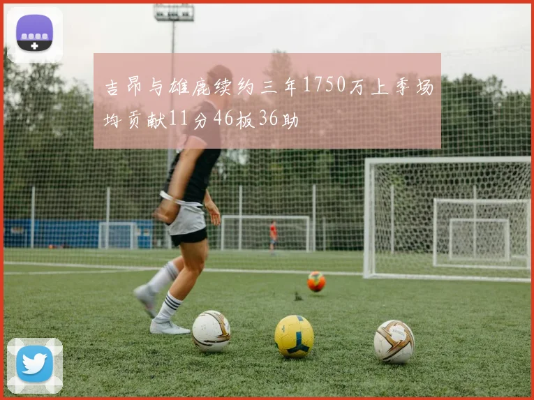吉昂与雄鹿续约三年1750万上季场均贡献11分46板36助