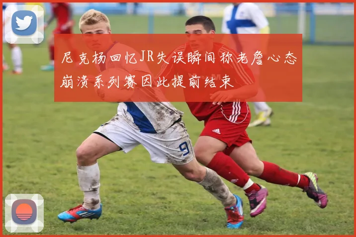 尼克杨回忆JR失误瞬间称老詹心态崩溃系列赛因此提前结束