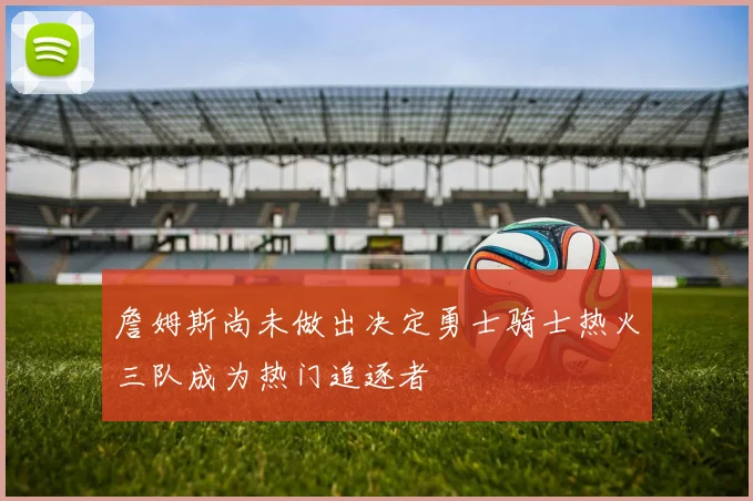 詹姆斯尚未做出决定勇士骑士热火三队成为热门追逐者