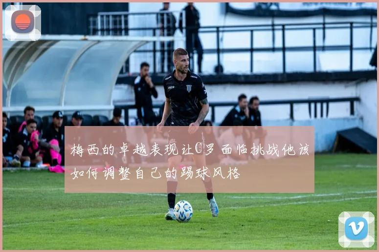 梅西的卓越表现让C罗面临挑战他该如何调整自己的踢球风格