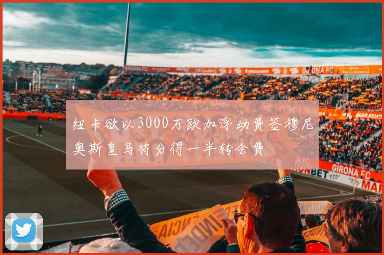 纽卡欲以3000万欧加浮动费签穆尼奥斯皇马将分得一半转会费