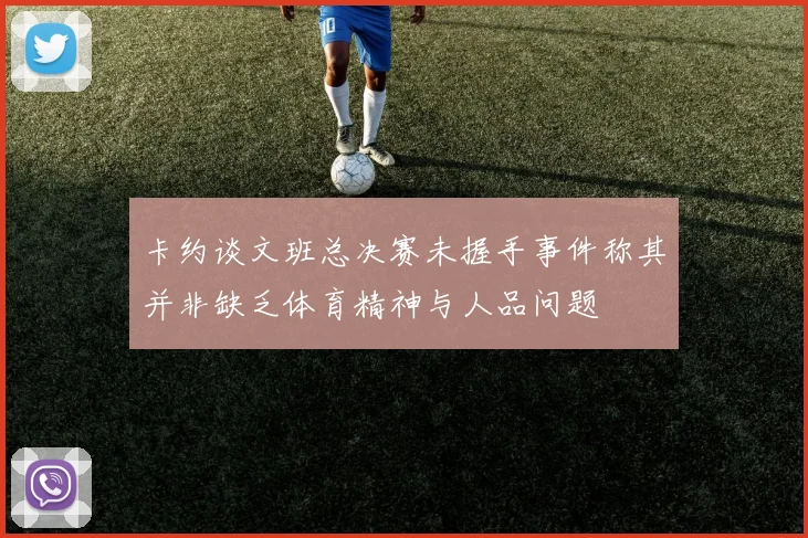 卡约谈文班总决赛未握手事件称其并非缺乏体育精神与人品问题