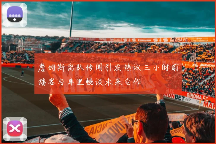 詹姆斯离队传闻引发热议三小时前播客与库里畅谈未来合作