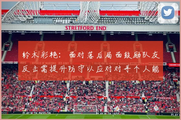铃木彩艳：面对落后局面鼓励队友反击需提升防守以应对对手个人能力