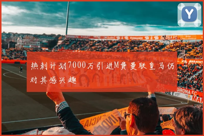 热刺计划7000万引进M费曼联皇马仍对其感兴趣