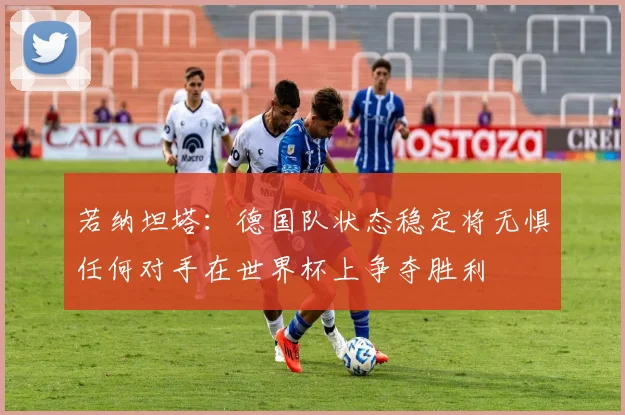 若纳坦塔：德国队状态稳定将无惧任何对手在世界杯上争夺胜利