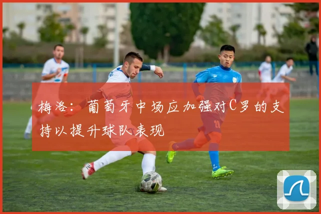 梅洛：葡萄牙中场应加强对C罗的支持以提升球队表现