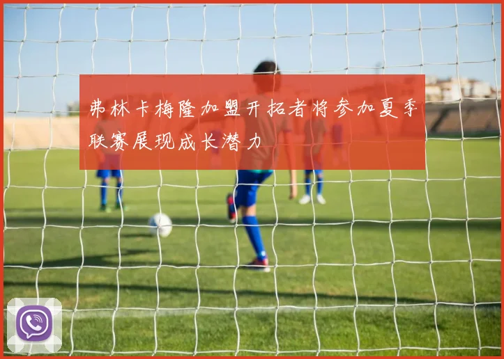 弗林卡梅隆加盟开拓者将参加夏季联赛展现成长潜力