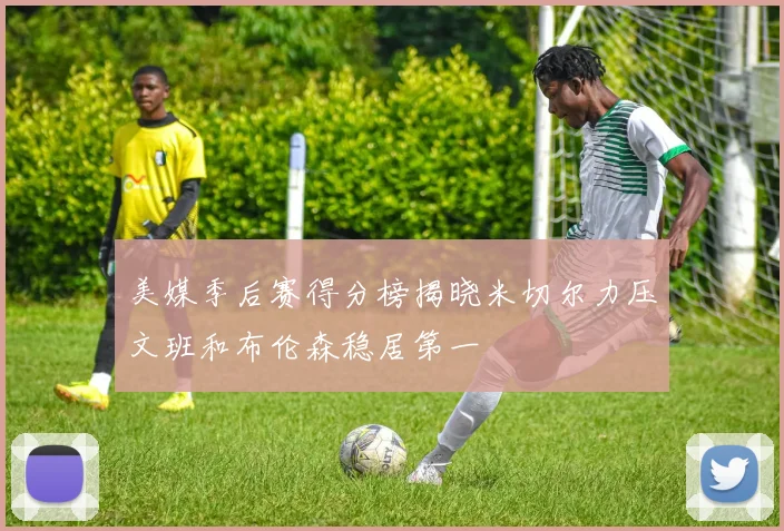 美媒季后赛得分榜揭晓米切尔力压文班和布伦森稳居第一