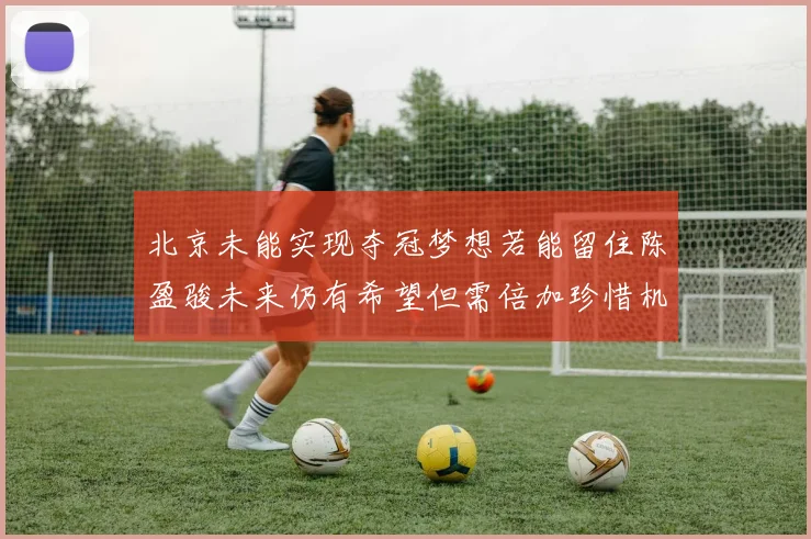 北京未能实现夺冠梦想若能留住陈盈骏未来仍有希望但需倍加珍惜机会