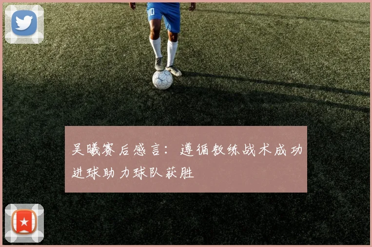 吴曦赛后感言：遵循教练战术成功进球助力球队获胜