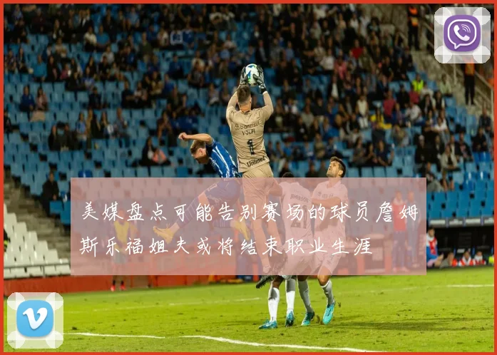 美媒盘点可能告别赛场的球员詹姆斯乐福姐夫或将结束职业生涯