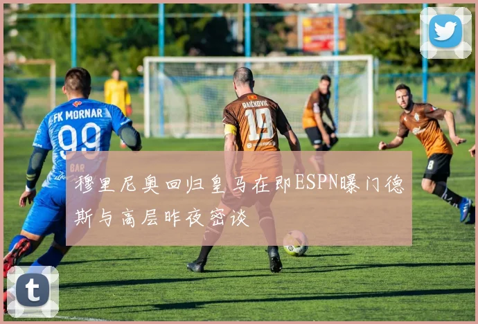 穆里尼奥回归皇马在即ESPN曝门德斯与高层昨夜密谈